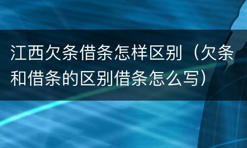 江西欠条借条怎样区别（欠条和借条的区别借条怎么写）