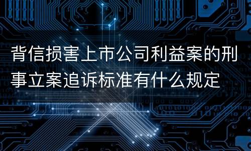 背信损害上市公司利益案的刑事立案追诉标准有什么规定