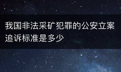 我国非法采矿犯罪的公安立案追诉标准是多少