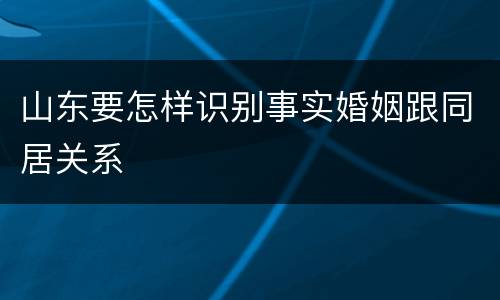 山东要怎样识别事实婚姻跟同居关系