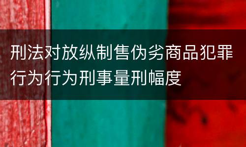 刑法对放纵制售伪劣商品犯罪行为行为刑事量刑幅度