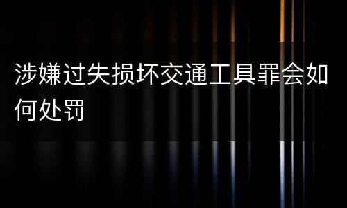 涉嫌过失损坏交通工具罪会如何处罚