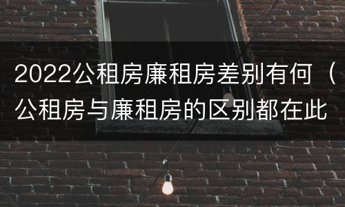 2022公租房廉租房差别有何（公租房与廉租房的区别都在此,别再搞错了!）