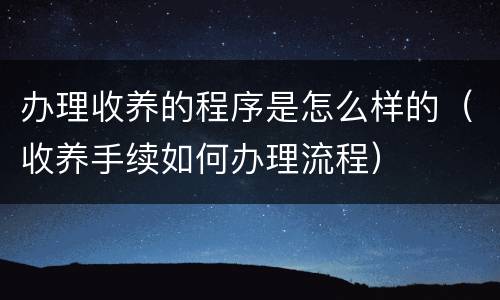 办理收养的程序是怎么样的（收养手续如何办理流程）