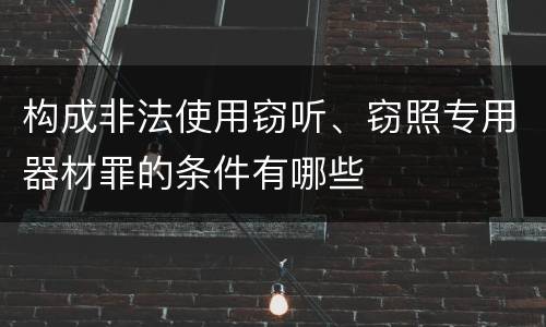 构成非法使用窃听、窃照专用器材罪的条件有哪些