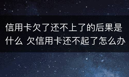 信用卡欠了还不上了的后果是什么 欠信用卡还不起了怎么办