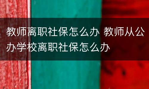 教师离职社保怎么办 教师从公办学校离职社保怎么办