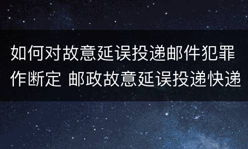 如何对故意延误投递邮件犯罪作断定 邮政故意延误投递快递