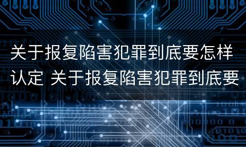 关于报复陷害犯罪到底要怎样认定 关于报复陷害犯罪到底要怎样认定的