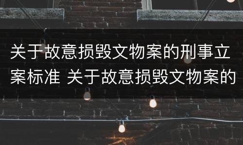 关于故意损毁文物案的刑事立案标准 关于故意损毁文物案的刑事立案标准是