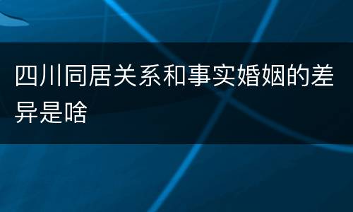 四川同居关系和事实婚姻的差异是啥