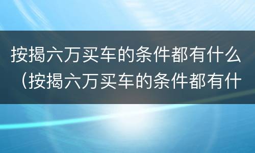 按揭六万买车的条件都有什么（按揭六万买车的条件都有什么呢）