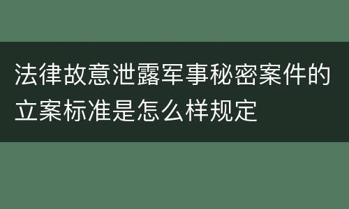 法律故意泄露军事秘密案件的立案标准是怎么样规定