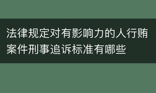 法律规定对有影响力的人行贿案件刑事追诉标准有哪些