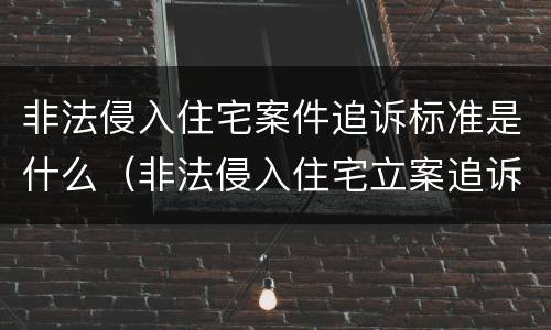 非法侵入住宅案件追诉标准是什么（非法侵入住宅立案追诉标准）