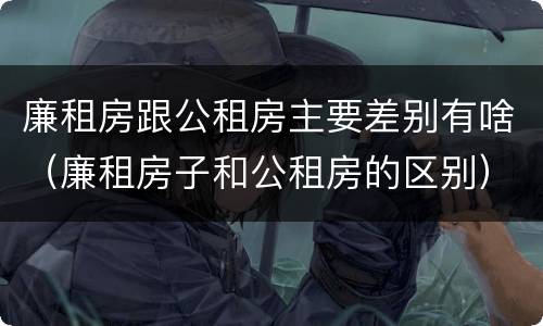 廉租房跟公租房主要差别有啥（廉租房子和公租房的区别）