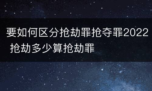 要如何区分抢劫罪抢夺罪2022 抢劫多少算抢劫罪