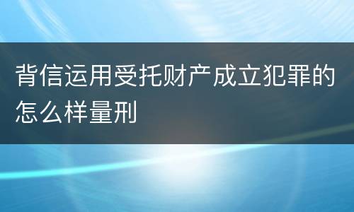 背信运用受托财产成立犯罪的怎么样量刑