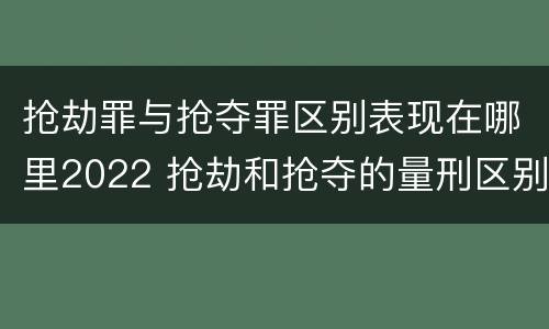 抢劫罪与抢夺罪区别表现在哪里2022 抢劫和抢夺的量刑区别