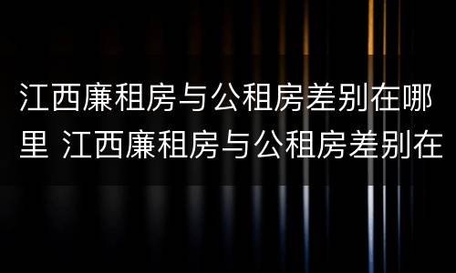 江西廉租房与公租房差别在哪里 江西廉租房与公租房差别在哪里呢