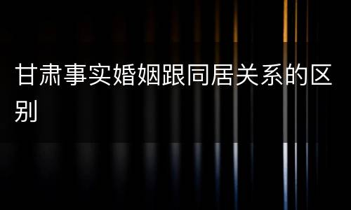 甘肃事实婚姻跟同居关系的区别