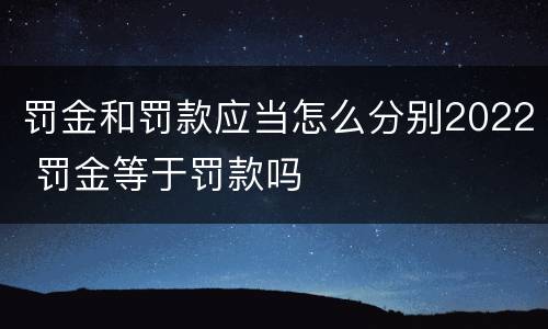 罚金和罚款应当怎么分别2022 罚金等于罚款吗