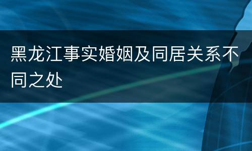 黑龙江事实婚姻及同居关系不同之处