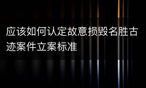 应该如何认定故意损毁名胜古迹案件立案标准