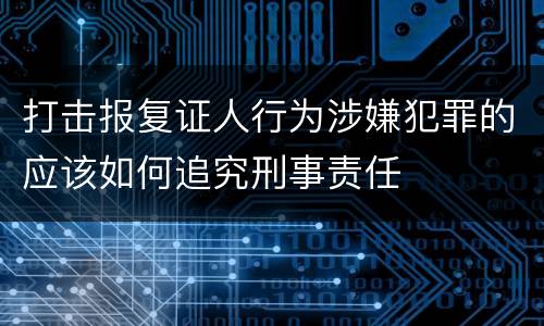 打击报复证人行为涉嫌犯罪的应该如何追究刑事责任