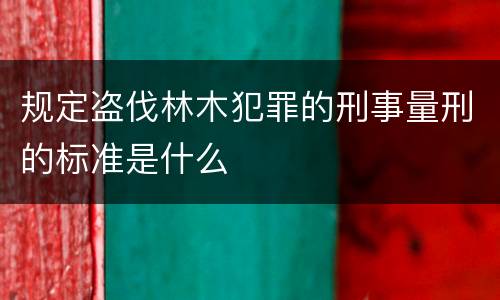 规定盗伐林木犯罪的刑事量刑的标准是什么