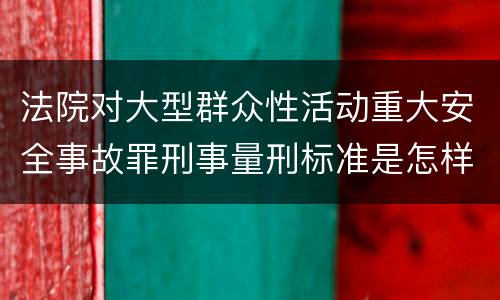 法院对大型群众性活动重大安全事故罪刑事量刑标准是怎样