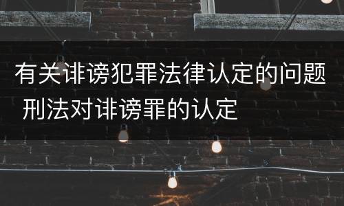 有关诽谤犯罪法律认定的问题 刑法对诽谤罪的认定