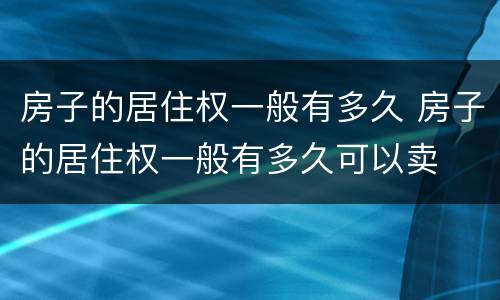 房子的居住权一般有多久 房子的居住权一般有多久可以卖