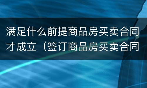 满足什么前提商品房买卖合同才成立（签订商品房买卖合同应该注意的主要法律问题）