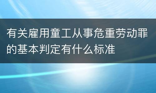 有关雇用童工从事危重劳动罪的基本判定有什么标准