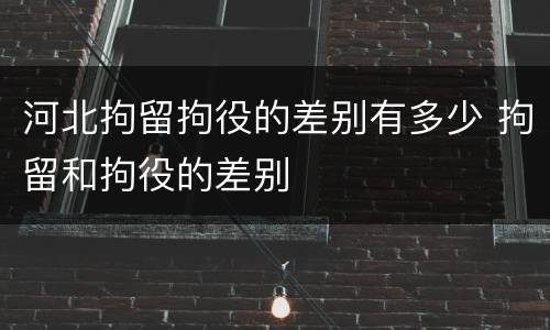 河北拘留拘役的差别有多少 拘留和拘役的差别