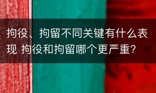 拘役、拘留不同关键有什么表现 拘役和拘留哪个更严重?