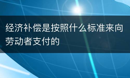 经济补偿是按照什么标准来向劳动者支付的