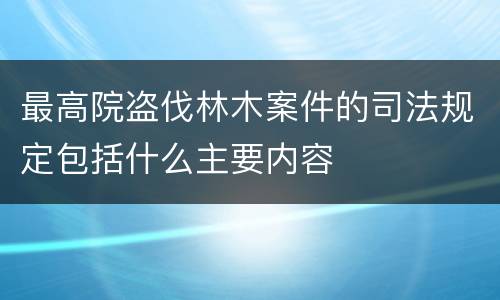 最高院盗伐林木案件的司法规定包括什么主要内容