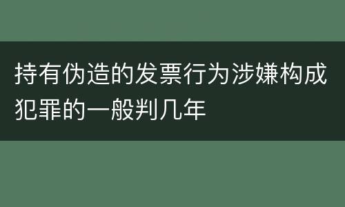 持有伪造的发票行为涉嫌构成犯罪的一般判几年