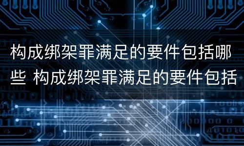 构成绑架罪满足的要件包括哪些 构成绑架罪满足的要件包括哪些要素