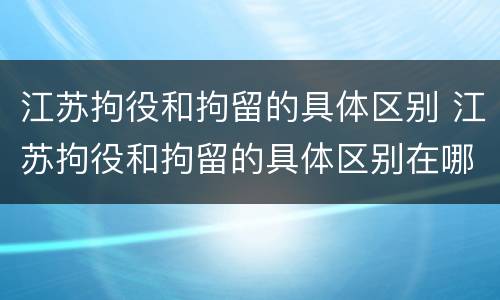 江苏拘役和拘留的具体区别 江苏拘役和拘留的具体区别在哪