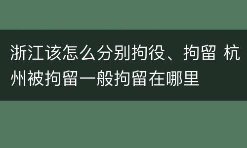 浙江该怎么分别拘役、拘留 杭州被拘留一般拘留在哪里