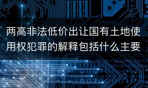 两高非法低价出让国有土地使用权犯罪的解释包括什么主要内容