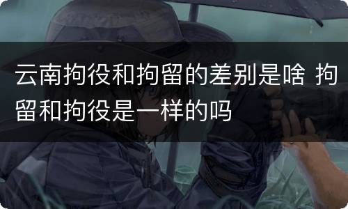 云南拘役和拘留的差别是啥 拘留和拘役是一样的吗