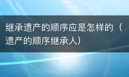 继承遗产的顺序应是怎样的（遗产的顺序继承人）