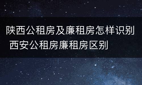 陕西公租房及廉租房怎样识别 西安公租房廉租房区别