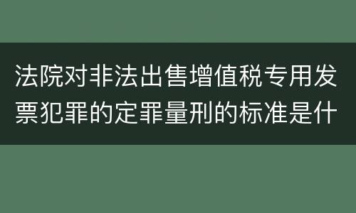 法院对非法出售增值税专用发票犯罪的定罪量刑的标准是什么样的