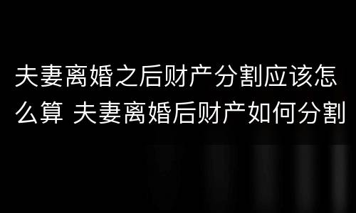 夫妻离婚之后财产分割应该怎么算 夫妻离婚后财产如何分割