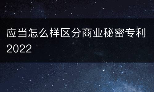 应当怎么样区分商业秘密专利2022